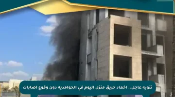 تنويه عاجل.. إخماد حريق منزل اليوم في الحوامدية دون وقوع إصابات